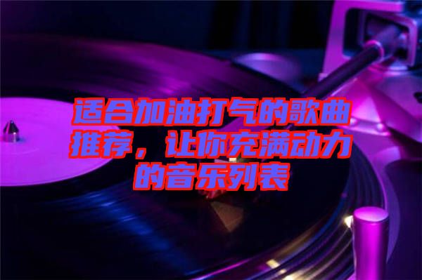 適合加油打氣的歌曲推薦，讓你充滿動力的音樂列表