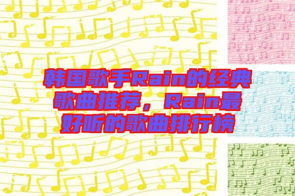 韓國歌手Rain的經(jīng)典歌曲推薦，Rain最好聽的歌曲排行榜
