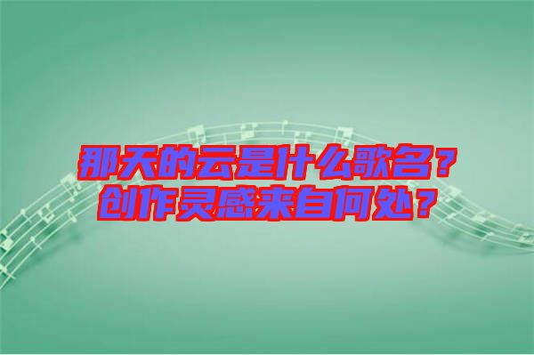 那天的云是什么歌名？創(chuàng)作靈感來自何處？