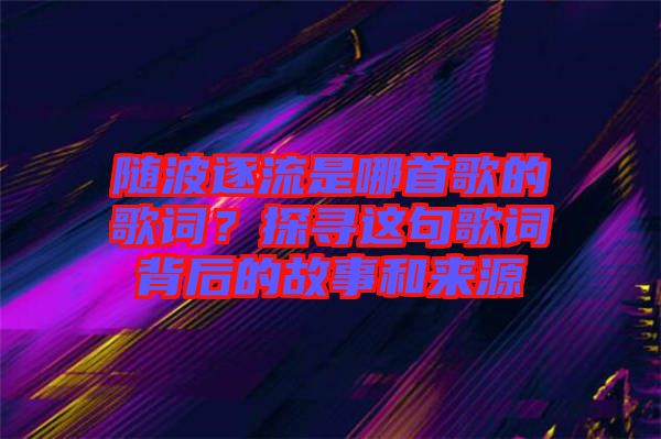隨波逐流是哪首歌的歌詞？探尋這句歌詞背后的故事和來(lái)源