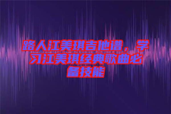 路人江美琪吉他譜，學習江美琪經(jīng)典歌曲必備技能