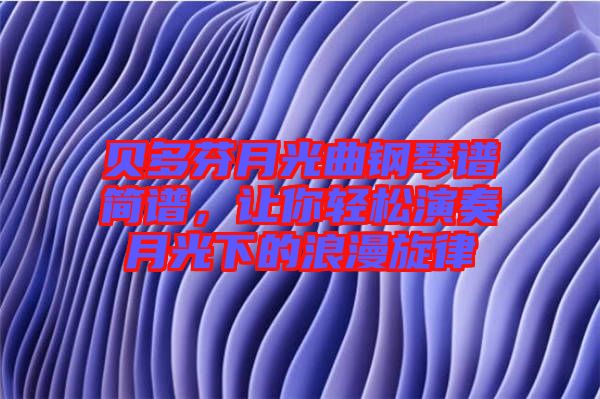 貝多芬月光曲鋼琴譜簡譜，讓你輕松演奏月光下的浪漫旋律