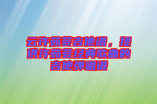 云許茹蕓吉他譜，提供許茹蕓經(jīng)典歌曲的吉他彈唱譜