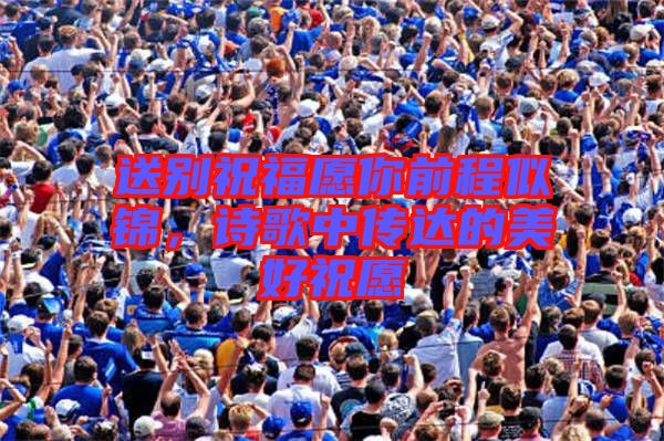 送別祝福愿你前程似錦，詩歌中傳達的美好祝愿