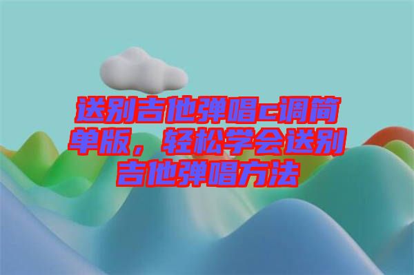 送別吉他彈唱c調(diào)簡單版，輕松學(xué)會送別吉他彈唱方法
