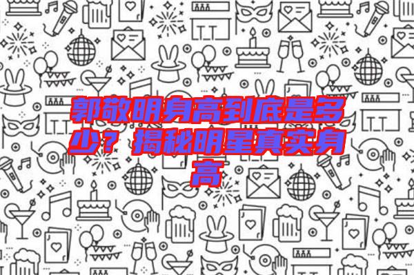 郭敬明身高到底是多少？揭秘明星真實(shí)身高