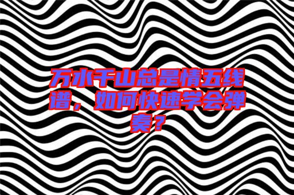 萬水千山總是情五線譜，如何快速學(xué)會彈奏？
