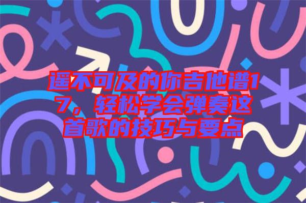 遙不可及的你吉他譜17，輕松學(xué)會彈奏這首歌的技巧與要點(diǎn)