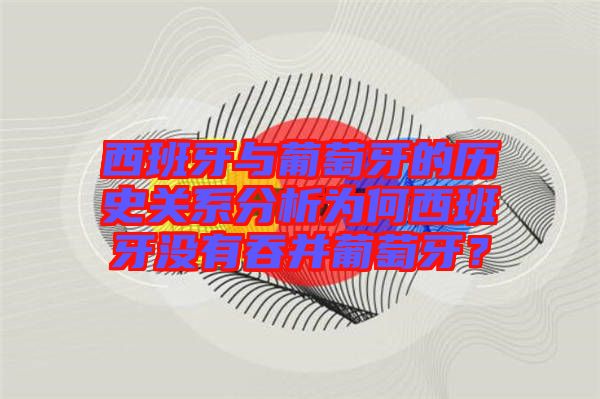 西班牙與葡萄牙的歷史關(guān)系分析為何西班牙沒有吞并葡萄牙？