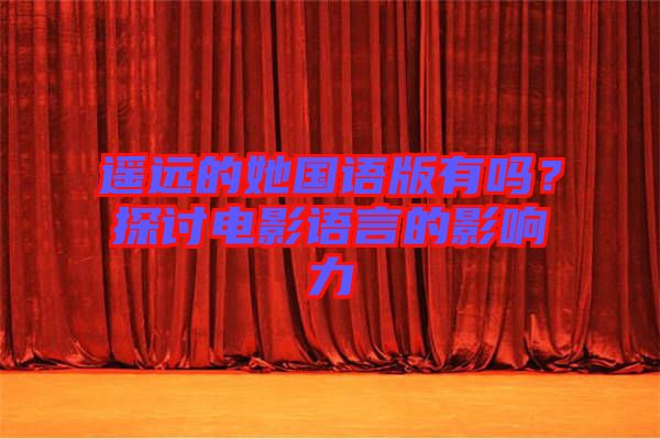 遙遠(yuǎn)的她國語版有嗎？探討電影語言的影響力
