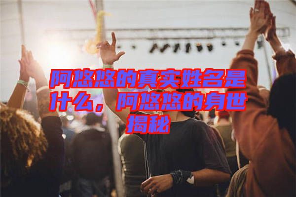 阿悠悠的真實姓名是什么，阿悠悠的身世揭秘