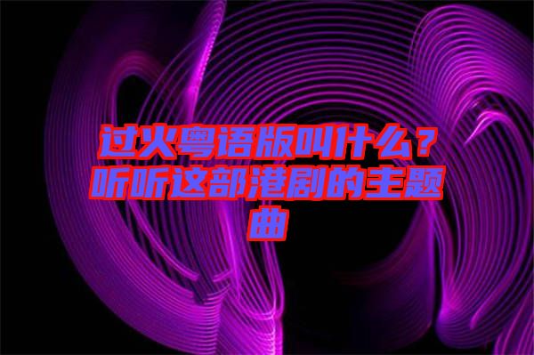 過火粵語版叫什么？聽聽這部港劇的主題曲