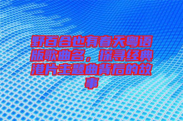 野百合也有春天粵語版歌曲名，探尋經(jīng)典港片主題曲背后的故事