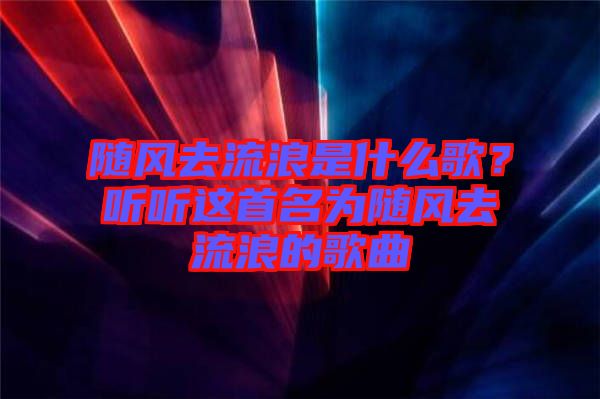 隨風去流浪是什么歌？聽聽這首名為隨風去流浪的歌曲