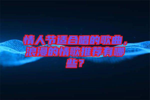 情人節(jié)適合唱的歌曲，浪漫的情歌推薦有哪些？