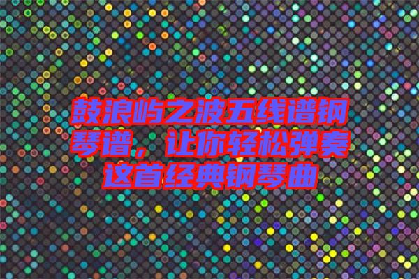 鼓浪嶼之波五線譜鋼琴譜，讓你輕松彈奏這首經(jīng)典鋼琴曲
