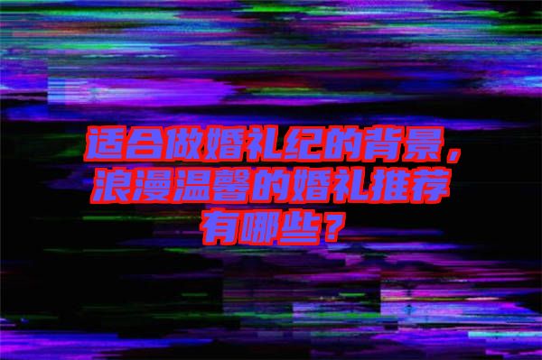 適合做婚禮紀(jì)的背景，浪漫溫馨的婚禮推薦有哪些？