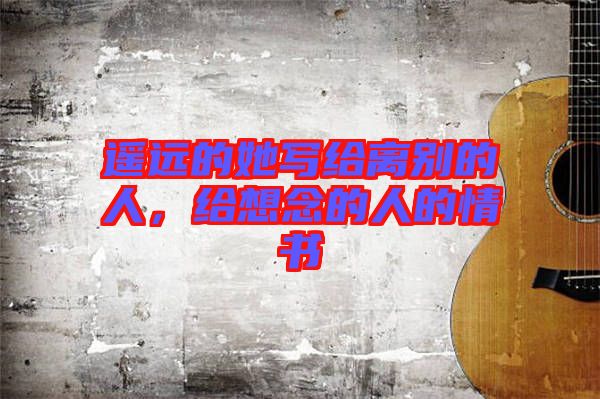 遙遠(yuǎn)的她寫給離別的人，給想念的人的情書