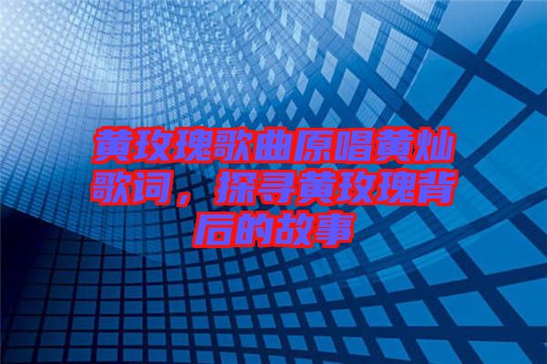 黃玫瑰歌曲原唱黃燦歌詞，探尋黃玫瑰背后的故事