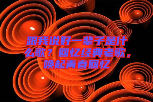 跟我說(shuō)好一輩子是什么歌？回憶經(jīng)典老歌，喚起青春回憶