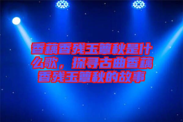 香藕香殘玉簟秋是什么歌，探尋古曲香藕香殘玉簟秋的故事