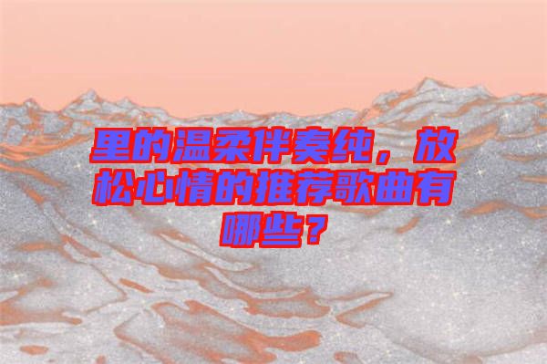 里的溫柔伴奏純，放松心情的推薦歌曲有哪些？