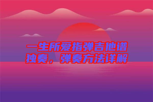 一生所愛指彈吉他譜獨奏，彈奏方法詳解