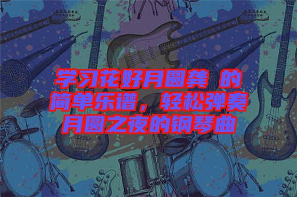 學(xué)習(xí)花好月圓龔玥的簡(jiǎn)單樂(lè)譜，輕松彈奏月圓之夜的鋼琴曲