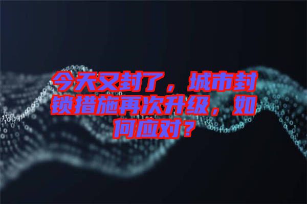 今天又封了，城市封鎖措施再次升級，如何應(yīng)對？
