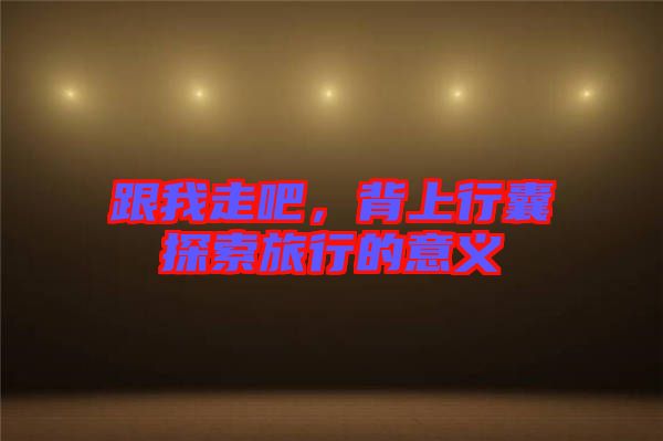 跟我走吧，背上行囊探索旅行的意義