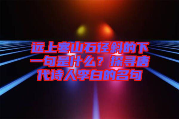 遠(yuǎn)上寒山石徑斜的下一句是什么？探尋唐代詩(shī)人李白的名句