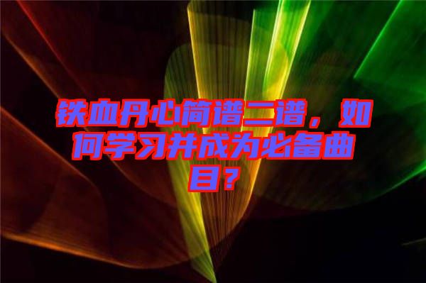鐵血丹心簡(jiǎn)譜二譜，如何學(xué)習(xí)并成為必備曲目？