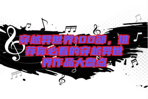 穿越異世界100部，推薦你必看的穿越異世界作品大盤點(diǎn)