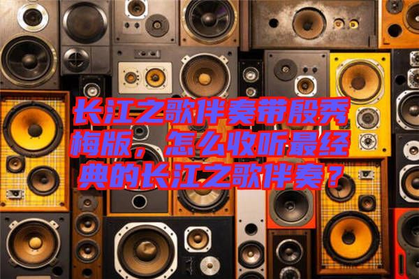 長(zhǎng)江之歌伴奏帶殷秀梅版，怎么收聽(tīng)最經(jīng)典的長(zhǎng)江之歌伴奏？