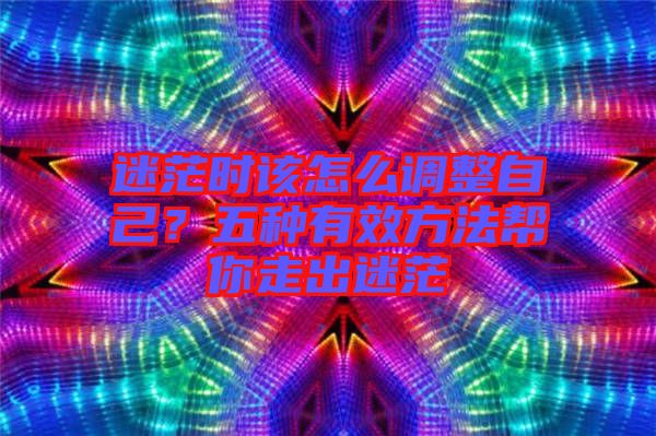 迷茫時該怎么調(diào)整自己？五種有效方法幫你走出迷茫