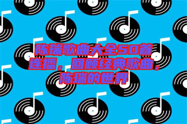 陳瑞歌曲大全50首連播，回顧經(jīng)典歌曲，陳瑞的世界