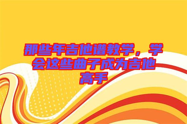 那些年吉他譜教學(xué)，學(xué)會(huì)這些曲子成為吉他高手