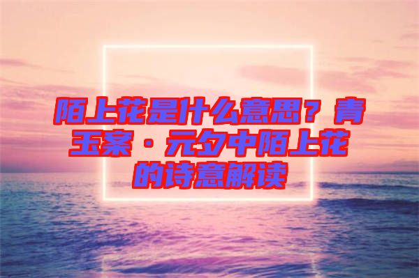 陌上花是什么意思？青玉案·元夕中陌上花的詩意解讀