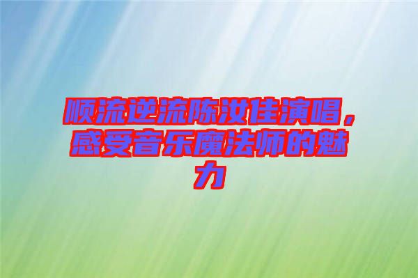 順流逆流陳汝佳演唱，感受音樂魔法師的魅力
