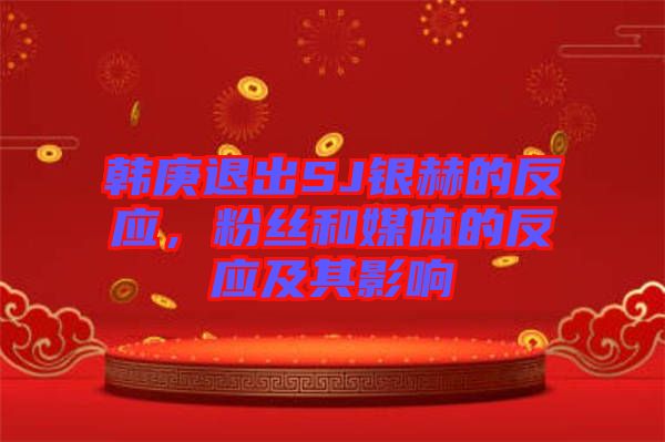 韓庚退出SJ銀赫的反應，粉絲和媒體的反應及其影響