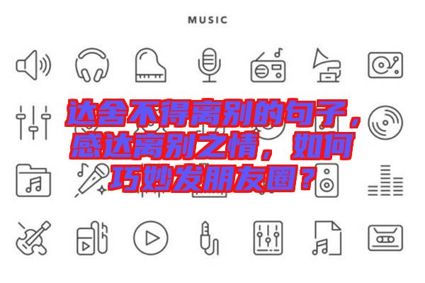 達(dá)舍不得離別的句子，感達(dá)離別之情，如何巧妙發(fā)朋友圈？