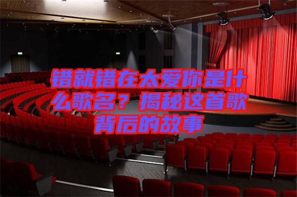 錯就錯在太愛你是什么歌名？揭秘這首歌背后的故事
