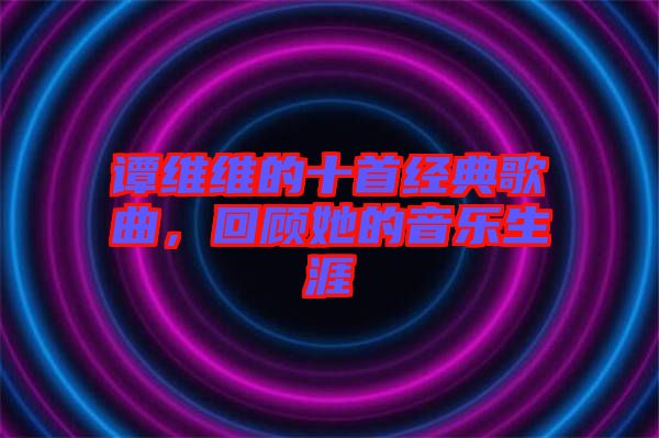 譚維維的十首經(jīng)典歌曲，回顧她的音樂生涯