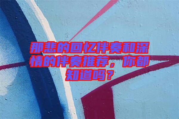 那悲的回憶伴奏和深情的伴奏推薦，你都知道嗎？