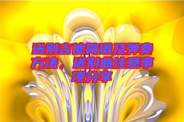 送別吉他簡譜及彈奏方法，送別曲注意事項(xiàng)分享