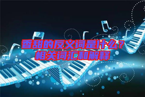 香甜的反義詞是什么？相關(guān)詞匯和解釋
