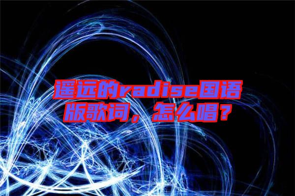 遙遠(yuǎn)的radise國語版歌詞，怎么唱？