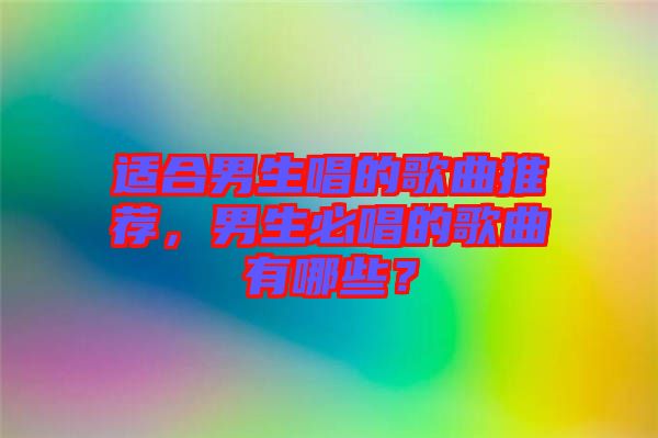 適合男生唱的歌曲推薦，男生必唱的歌曲有哪些？
