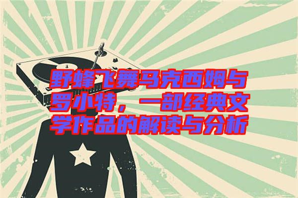 野蜂飛舞馬克西姆與羅小特，一部經(jīng)典文學(xué)作品的解讀與分析