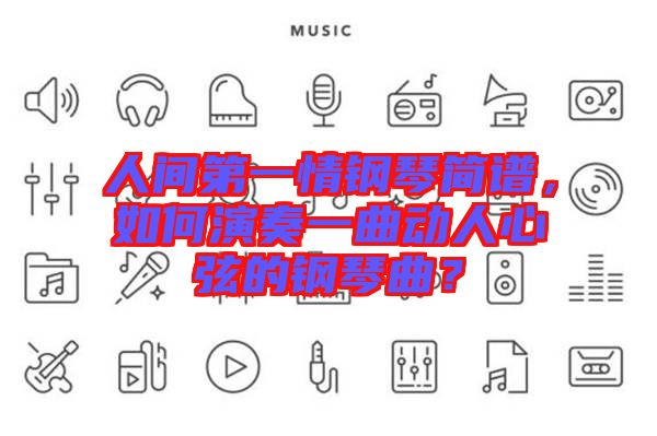 人間第一情鋼琴簡(jiǎn)譜，如何演奏一曲動(dòng)人心弦的鋼琴曲？